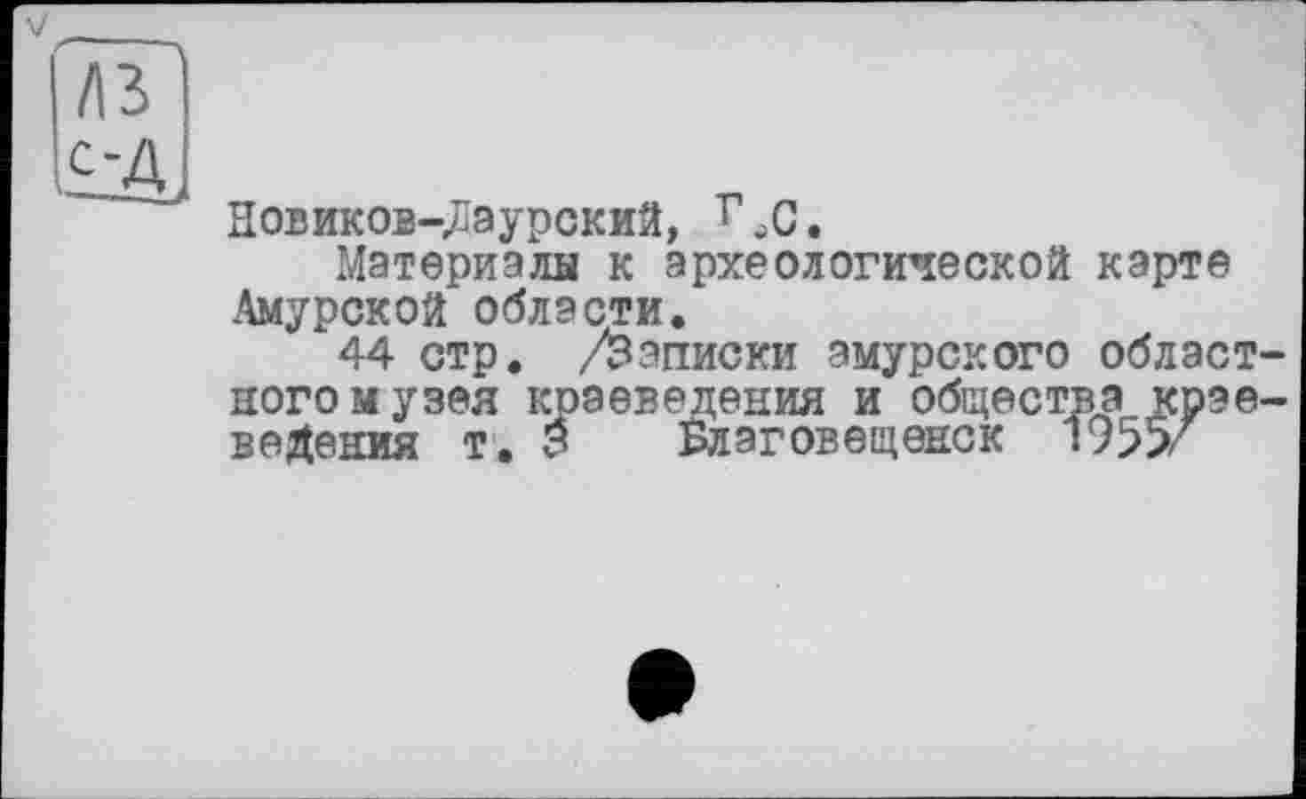 ﻿ЛЗ I
к-Ді
Новиков-Даурский, '.С.
Материалы к археологической карте Амурской области.
44 стр. /Записки амурского областного музея краеведения и общества краеведения т. 3 Благовещенск 1955/